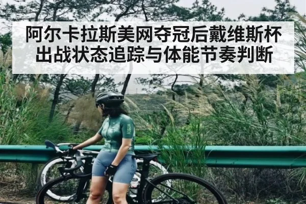 阿尔卡拉斯美网夺冠后戴维斯杯出战状态追踪与体能节奏判断
