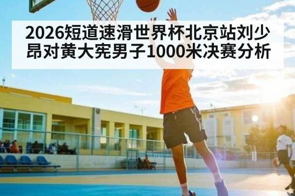 2026短道速滑世界杯北京站刘少昂对黄大宪男子1000米决赛分析
