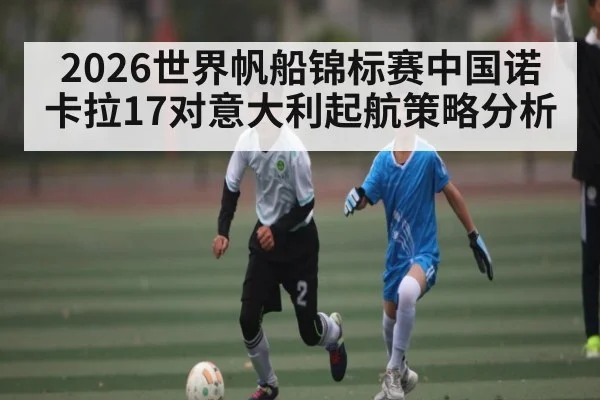 2026世界帆船锦标赛中国诺卡拉17对意大利起航策略分析