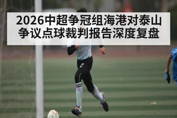 2026中超争冠组海港对泰山争议点球裁判报告深度复盘